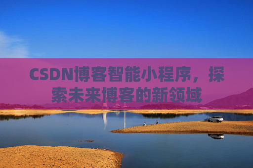CSDN博客智能小程序,探索未来博客的新领域