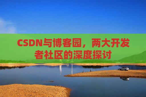 CSDN与博客园，两大开发者社区的深度探讨